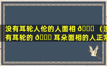 没有耳轮人伦的人面相 🍁 （没有耳轮的 🕊 耳朵面相的人正常吗）